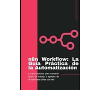 n8n Workflow: La guía práctica de la automatización: La guía práctica para crear flujos de trabajo y agentes de IA útiles con n8n