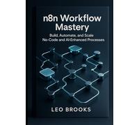 n8n Workflow Mastery: Build, Automate, and Scale No-Code and AI-Enhanced Processes (Advanced Automation & No-Code Mastery Series)