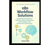n8n Workflow Solutions: 25 Real-World Projects for Webhooks, APIs, AI Integration, Error Resilience, and Performance Optimization (The Complete n8n Automation Expertise Series)