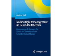Nachhaltigkeitsmanagement im Gesundheitsbetrieb: Umsetzungsreife Konzepte für Klima- und Umweltschutz in Gesundheitseinrichtungen