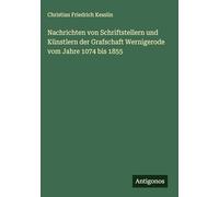 Nachrichten von Schriftstellern und Künstlern der Grafschaft Wernigerode vom Jahre 1074 bis 1855