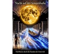 Nacht auf der Sonnenbarke: Fünf Reisen durch die Stunden der Unterwelt