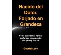 Nacido del Dolor, Forjado en Grandeza: Cómo transformar heridas profundas en propósito, disciplina y libertad