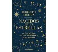 NACIDOS DE LAS ESTRELLAS: QUÉ SERÍAMOS SIN LOS ASTROS QUE NOS CREARON (ENSAYO)
