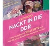 Nackt In Die DDR - Mein Urgroßonkel Willi Sitte Und Was Die Ganze Geschichte Mit Mir Zu Tun Hat (ungekürzt)