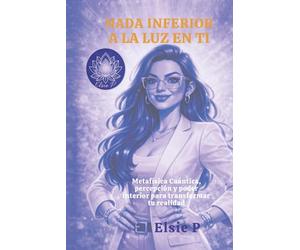 NADA INFERIOR A LA LUZ EN TI: Metafísica Cuántica, percepción y poder interior para transformar tu realidad (El Poder de tu Existencia)