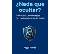 ¿Nada que ocultar?: Guía práctica para proteger tu privacidad en el mundo digital