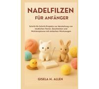 NADELFILZEN FÜR ANFÄNGER: Schritt-für-Schritt-Projekte zur Herstellung von niedlichen Tieren, Geschenken und Wollskulpturen mit einfachen Werkzeugen