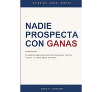 Nadie prospecta con ganas: Cómo conseguir clientes nuevos con un sistema de prospección que funciona el martes que no quieres llamar