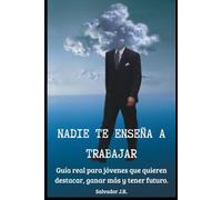 NADIE TE ENSEÑA A TRABAJAR.: Guía real para jóvenes que quieren destacar, ganar más y tener futuro
