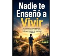 Nadie te Enseñó a Vivir: El manual práctico para tomar mejores decisiones con tu dinero, tu tiempo, tu salud, tus relaciones y tu futuro