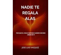 NADIE TE REGALA ALAS: POR QUE EL VUELO EMPIEZA CUANDO DECIDES CREER EN TI
