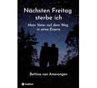 Nächsten Freitag sterbe ich: Mein Vater auf dem Weg in seiner Essenz