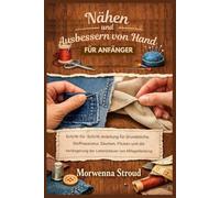 Nähen und Ausbessern von Hand für Anfänger: Schritt-für-Schritt-Anleitung für Grundstiche, Stoffreparaturen, Säumen, Flicken und die Verlängerung der Lebensdauer von Alltagskleidung