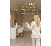 Nagelstudio eröffnen & Geld verdienen - Dein Erfolgs-Guide für den Start: Alles, was du nach deiner Ausbildung wirklich wissen musst