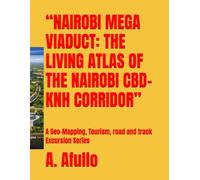 “NAIROBI MEGA VIADUCT: THE LIVING ATLAS OF THE NAIROBI CBD-KNH CORRIDOR”: A Geo-Mapping, Tourism, road and track Excursion Series (Navigation and ... road mapping Excursion across Eastern Africa)