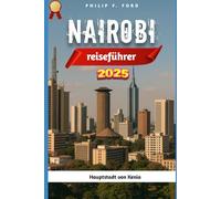 NAIROBI REISEFÜHRER 2025: Entdecken Sie Nairobi 2025: Entdecken Sie das Herz der kenianischen Hauptstadt - Tierwelt, Kultur und verborgene Schätze (Explore the World the ultimate Travel Guides)