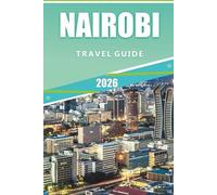 NAIROBI TRAVEL GUIDE 2026: Explore Nairobi: A Complete Guide to Attractions, Wildlife, Culture, Cuisine, and Local Experiences in 2026