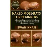 NAKED MOLE-RATS FOR BEGINNERS: A Complete Beginner’s Guide to Caring, Breeding, and Understanding Naked Mole-Rats in Captivity.