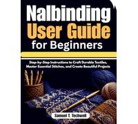 Nalbinding User Guide for Beginners: Step-by-Step Instructions to Craft Durable Textiles, Master Essential Stitches, and Create Beautiful Projects