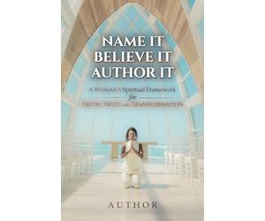 Name It Believe It Author It: A Woman's Spiritual Framework for Truth, Trust, and Transformation