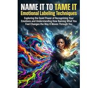 Name It to Tame It: Emotional Labeling Techniques: Exploring the Quiet Power of Recognizing Your Emotions and Understanding How Naming What You Feel Changes the Way It Moves Through You