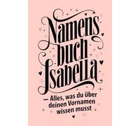 Namensbuch Isabella. Alles, was Du über deinen Vornamen wissen musst: Ein persönlich gestaltetes Buch voller Herkunft, Bedeutung, Geschichte, Fun ... kreativer Ideen rund um den Vornamen Isabella