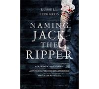 Naming Jack the Ripper: New Crime Scene Evidence, A Stunning Forensic Breakthrough, The Killer Revealed