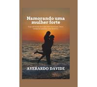 Namorando uma mulher forte: O que todo homem deve saber sobre comunicação, limites, inteligência emocional e amor duradouro.