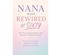 NANA WHO REWIRED AT SIXTY: How One Grandmother Built a Bold Second Act Nobody Saw Coming - Reclaim Your Mindset, Build Your Strength, Launch Your Second Act