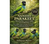 NANDAY PARAKEET TRAINING AND CARE HANDBOOK: The Complete Guide to Training, Care, Health, Behavior, Feeding, and Long-Term Happiness with Your Nanday Parakeet.