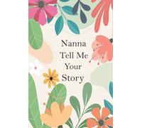Nanna Tell Me Your Story: A Guided Questions Journal For Your Grandmother To Record Her Precious Memories And Life Experiences
