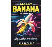 NANO BANANA FOR BEGINNERS: A Step-by-Step 2026 Manual to Creating, Editing, and Refining Stunning AI-Generated Images. (Google AI & Cloud Intelligence Series)