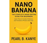Nano Banana: The Complete Image Editing Guide for Beginners: Learn How to Create, Enhance, and Transform Photos with Ease