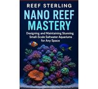Nano Reef Mastery: Designing and Maintaining Stunning Small-Scale Saltwater Aquariums for Any Space: The Complete Beginner’s Guide
