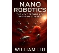 Nano Robotics: The Next Frontier of Precision Science (The Invisible Revolution Trilogy)