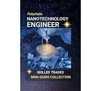 Nanotechnology Engineer: Designing the Invisible, Transforming the World: A High-Tech Future in Miniature-Creating Big Impact from the Smallest Building Blocks of Matter