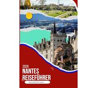 NANTES REISEFÜHRER 2026: Ein immersiver Reisebegleiter 2026 zu versteckten Nachbarschaften, lokalem Essen, Flusswanderungen, Tagesausflügen und ... in einer der kreativsten Städte Frankreichs