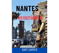 NANTES REISEFÜHRER: Top-Attraktionen, Tagesausflüge ins Loiretal, Geheimtipps, Essen und Wein, Karten und vollständige Reiserouten zur Erkundung von Nantes und Westfrankreich