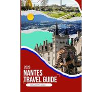 NANTES TRAVEL GUIDE 2026: An Immersive 2026 Travel Companion to Hidden Neighborhoods, Local Food, River Walks, Day Trips, and Slow Travel Experiences in One of France’s Most Creative Cities