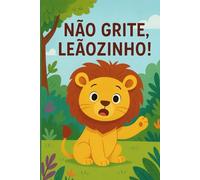 Não Grite, Leãozinho: Um livro infantil encantador sobre respeito, paciência e controle das emoções. (Livro Infantil Educativo)