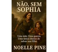 NÃO, SEM SOPHIA: UMA MÃE. UMA GUERRA. UMA ÚNICA CHANCE DE SALVAR SUA FILHA.