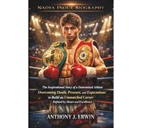 Naoya Inoue Biography: The Inspirational Story of a Determined Athlete Overcoming Doubt, Pressure, and Expectations to Build an Unmatched Career Defined by Heart and Excellence