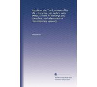 Napolean the Third; review of his life, character, and policy; with extracts from his writings and speeches, and references to contemporary opinions