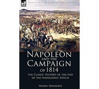Napoleon and the Campaign of 1814: the Classic History of the End of the Napoleonic Epoch