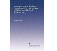 Napoleon at the Boulogne camp (based on numerous hitherto unpublished documents)