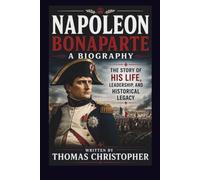 NAPOLEON BONAPARTE A BIOGRAPHY: The Story of His Life, Leadership, and Historical Legacy