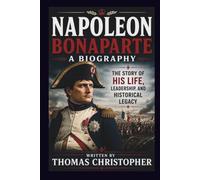 NAPOLEON BONAPARTE A BIOGRAPHY: The Story of His Life, Leadership, and Historical Legacy
