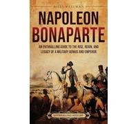 Napoleon Bonaparte: An Enthralling Guide to the Rise, Reign, and Legacy of a Military Genius and Emperor