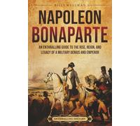 Napoleon Bonaparte: An Enthralling Guide to the Rise, Reign, and Legacy of a Military Genius and Emperor (Europe)
